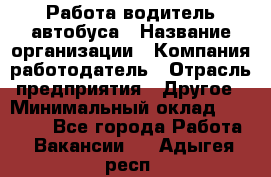 Работа водитель автобуса › Название организации ­ Компания-работодатель › Отрасль предприятия ­ Другое › Минимальный оклад ­ 45 000 - Все города Работа » Вакансии   . Адыгея респ.